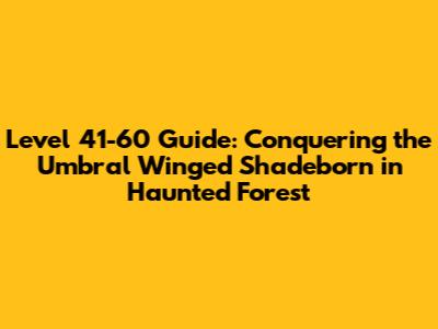 Level 41-60 Guide: Conquering the Umbral Winged Shadeborn in Haunted Forest
