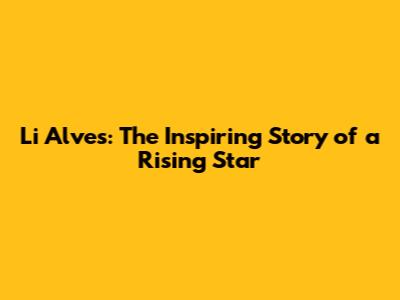Li Alves: The Inspiring Story of a Rising Star