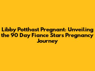 Libby Potthast Pregnant: Unveiling the 90 Day Fiance Star's Pregnancy Journey