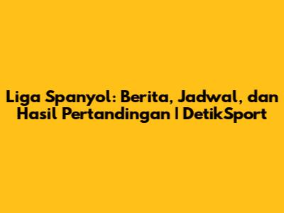 Liga Spanyol: Berita, Jadwal, dan Hasil Pertandingan | DetikSport