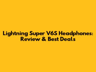 Lightning Super V6S Headphones: Review & Best Deals