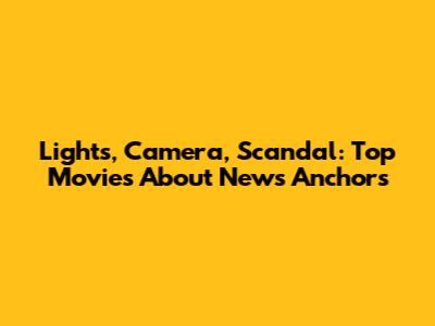 Lights, Camera, Scandal: Top Movies About News Anchors