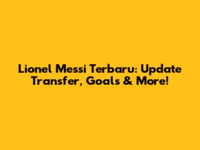 Lionel Messi Terbaru: Update Transfer, Goals & More!