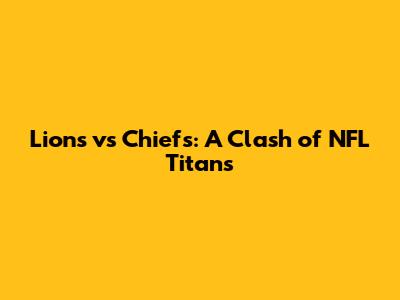 Lions vs Chiefs: A Clash of NFL Titans
