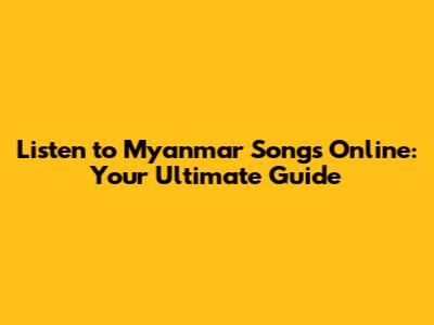 Listen to Myanmar Songs Online: Your Ultimate Guide