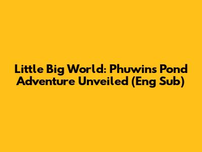 Little Big World: Phuwin's Pond Adventure Unveiled (Eng Sub)