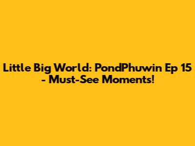 Little Big World: PondPhuwin Ep 15 - Must-See Moments!