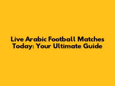 Live Arabic Football Matches Today: Your Ultimate Guide