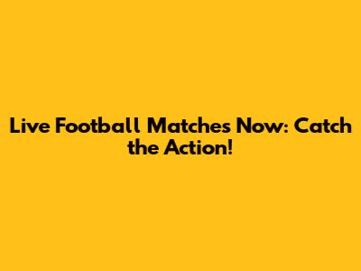 Live Football Matches Now: Catch the Action!