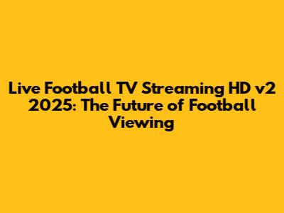 Live Football TV Streaming HD v2 2025: The Future of Football Viewing