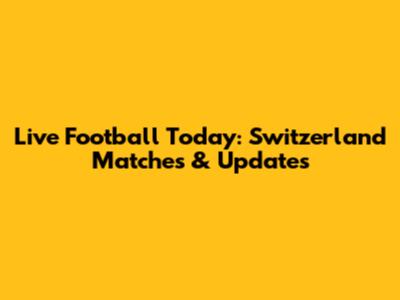 Live Football Today: Switzerland Matches & Updates
