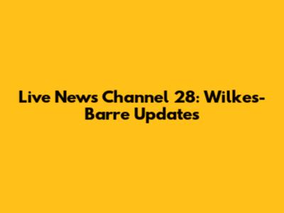 Live News Channel 28: Wilkes-Barre Updates