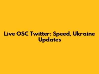 Live OSC Twitter: Speed, Ukraine Updates