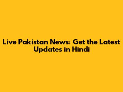 Live Pakistan News: Get the Latest Updates in Hindi