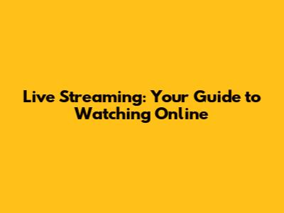Live Streaming: Your Guide to Watching Online