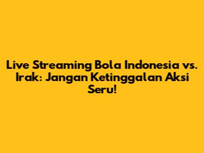 Live Streaming Bola Indonesia vs. Irak: Jangan Ketinggalan Aksi Seru!
