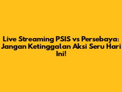 Live Streaming PSIS vs Persebaya: Jangan Ketinggalan Aksi Seru Hari Ini!