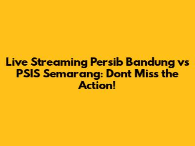Live Streaming Persib Bandung vs PSIS Semarang: Don't Miss the Action!