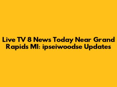Live TV 8 News Today Near Grand Rapids MI: ipseiwoodse Updates