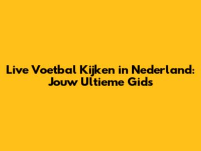 Live Voetbal Kijken in Nederland: Jouw Ultieme Gids
