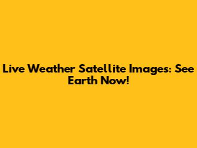 Live Weather Satellite Images: See Earth Now!