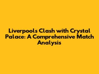 Liverpool's Clash with Crystal Palace: A Comprehensive Match Analysis