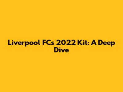 Liverpool FC's 2022 Kit: A Deep Dive
