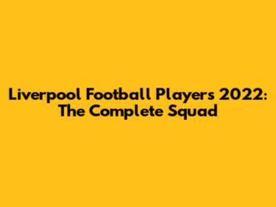 Liverpool Football Players 2022: The Complete Squad