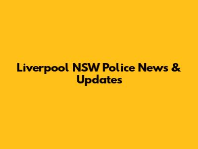 Liverpool NSW Police News & Updates