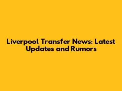 Liverpool Transfer News: Latest Updates and Rumors