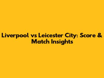 Liverpool vs Leicester City: Score & Match Insights