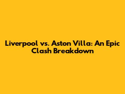 Liverpool vs. Aston Villa: An Epic Clash Breakdown
