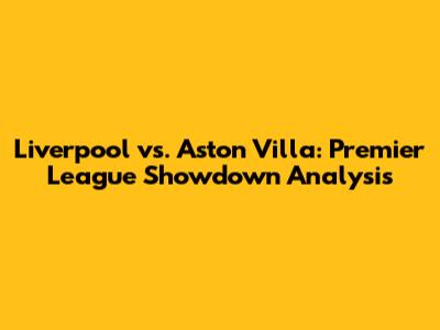 Liverpool vs. Aston Villa: Premier League Showdown Analysis