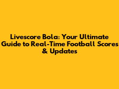Livescore Bola: Your Ultimate Guide to Real-Time Football Scores & Updates