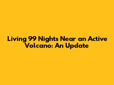 Living 99 Nights Near an Active Volcano: An Update