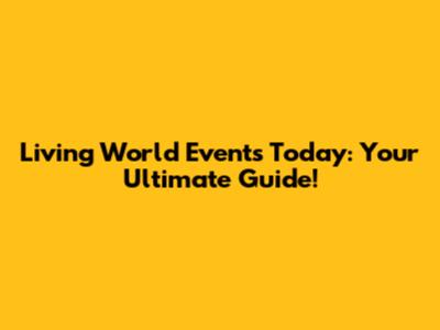 Living World Events Today: Your Ultimate Guide!