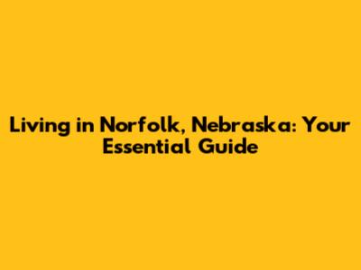 Living in Norfolk, Nebraska: Your Essential Guide