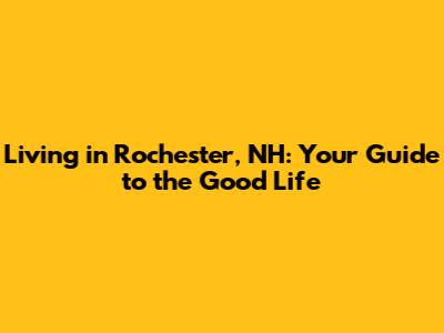 Living in Rochester, NH: Your Guide to the Good Life