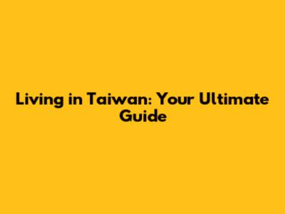 Living in Taiwan: Your Ultimate Guide