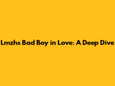 Lmzh's Bad Boy in Love: A Deep Dive