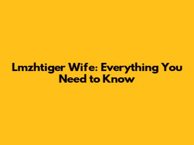 Lmzhtiger Wife: Everything You Need to Know