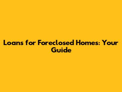 Loans for Foreclosed Homes: Your Guide