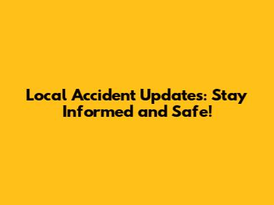 Local Accident Updates: Stay Informed and Safe!