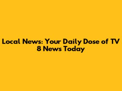 Local News: Your Daily Dose of TV 8 News Today
