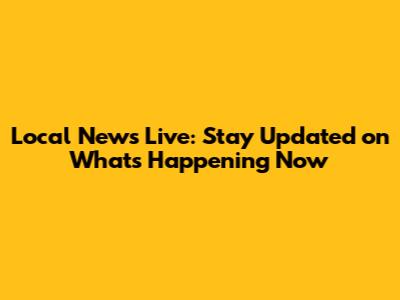 Local News Live: Stay Updated on What's Happening Now
