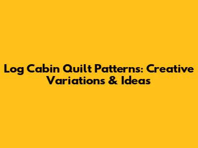Log Cabin Quilt Patterns: Creative Variations & Ideas