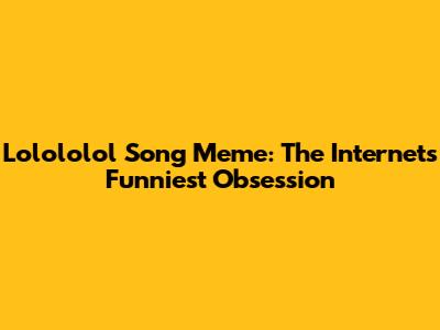 Lolololol Song Meme: The Internet's Funniest Obsession