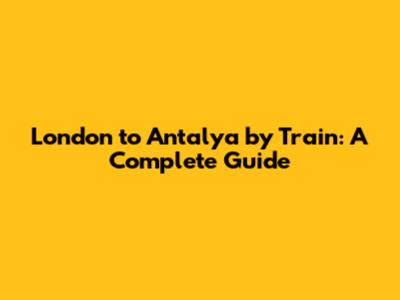 London to Antalya by Train: A Complete Guide