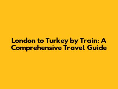 London to Turkey by Train: A Comprehensive Travel Guide