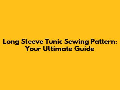 Long Sleeve Tunic Sewing Pattern: Your Ultimate Guide
